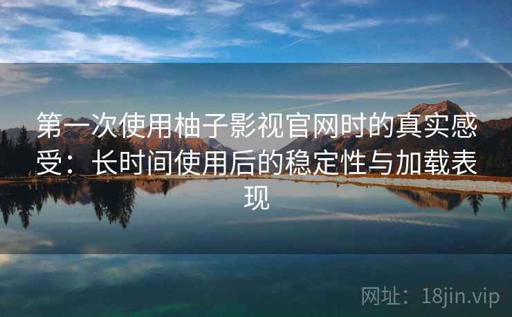 第一次使用柚子影视官网时的真实感受：长时间使用后的稳定性与加载表现-第1张图片