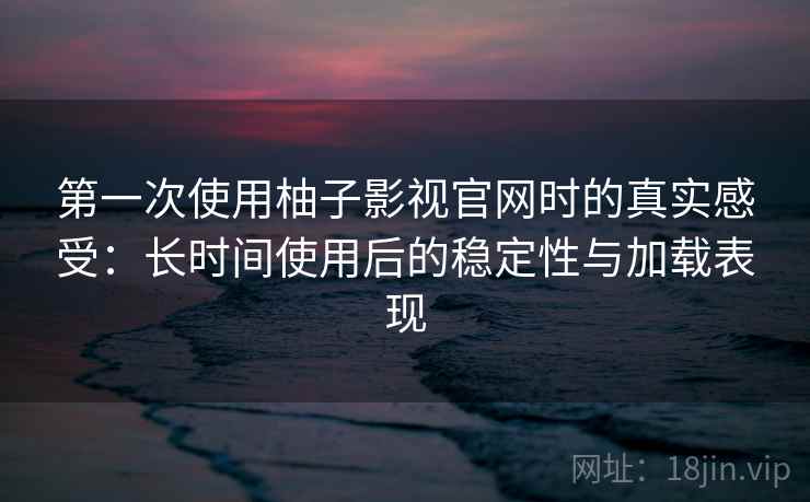第一次使用柚子影视官网时的真实感受：长时间使用后的稳定性与加载表现-第2张图片