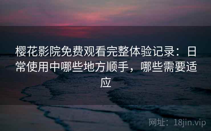 樱花影院免费观看完整体验记录:日常使用中哪些地方顺手,哪些需要适应-第2张图片 樱花影院免费观看完整体验记录:日常使用中哪些地方顺手,哪些需要适应-第2张图片