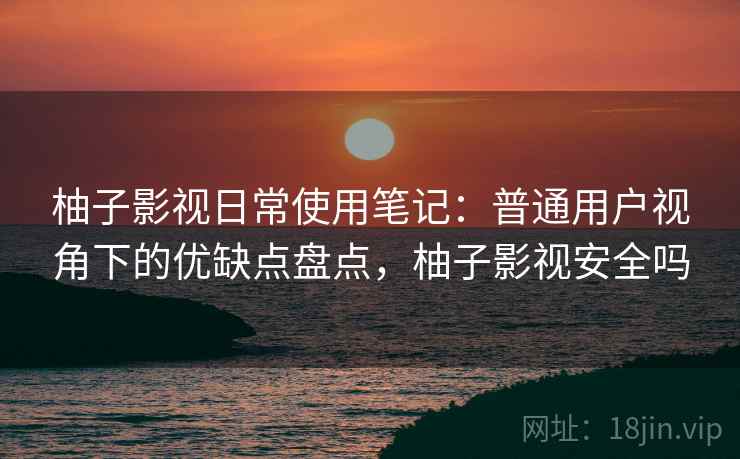 柚子影视日常使用笔记：普通用户视角下的优缺点盘点，柚子影视安全吗-第1张图片