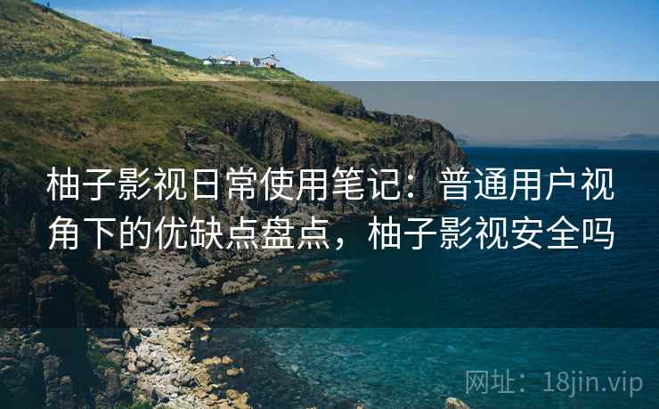 柚子影视日常使用笔记：普通用户视角下的优缺点盘点，柚子影视安全吗-第2张图片