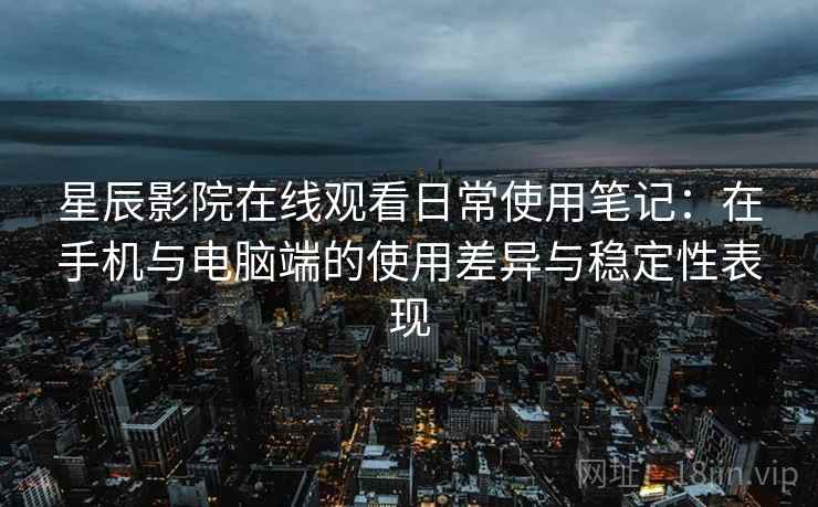 星辰影院在线观看日常使用笔记:在手机与电脑端的使用差异与稳定性表现-第2张图片 星辰影院在线观看日常使用笔记:在手机与电脑端的使用差异与稳定性表现-第2张图片
