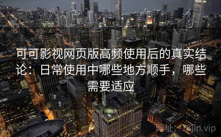 可可影视网页版高频使用后的真实结论：日常使用中哪些地方顺手，哪些需要适应-第1张图片