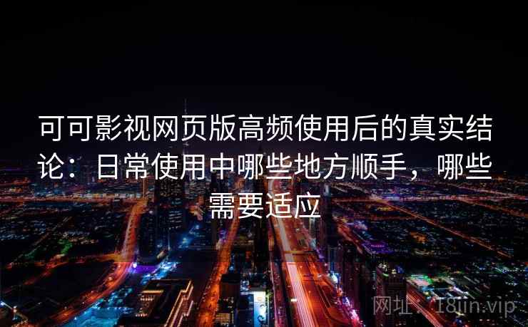 可可影视网页版高频使用后的真实结论：日常使用中哪些地方顺手，哪些需要适应-第2张图片