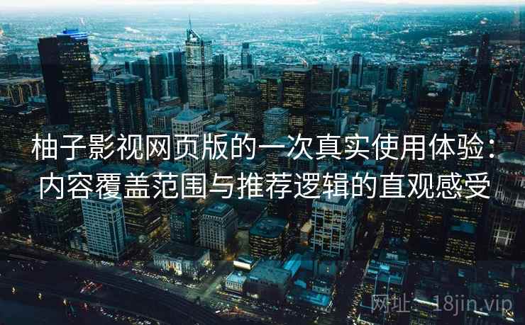 柚子影视网页版的一次真实使用体验:内容覆盖范围与推荐逻辑的直观感受-第2张图片 柚子影视网页版的一次真实使用体验:内容覆盖范围与推荐逻辑的直观感受-第2张图片