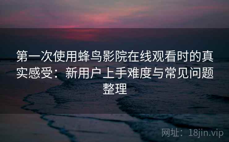 第一次使用蜂鸟影院在线观看时的真实感受：新用户上手难度与常见问题整理-第2张图片