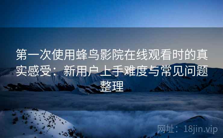 第一次使用蜂鸟影院在线观看时的真实感受：新用户上手难度与常见问题整理-第1张图片