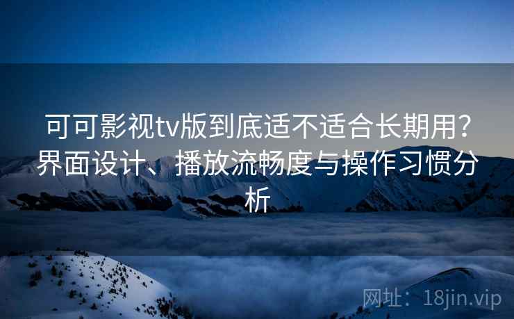 可可影视tv版到底适不适合长期用？界面设计、播放流畅度与操作习惯分析-第2张图片