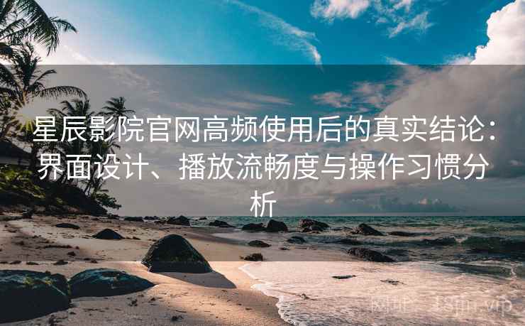 星辰影院官网高频使用后的真实结论：界面设计、播放流畅度与操作习惯分析-第1张图片