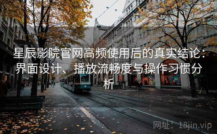 星辰影院官网高频使用后的真实结论：界面设计、播放流畅度与操作习惯分析-第2张图片