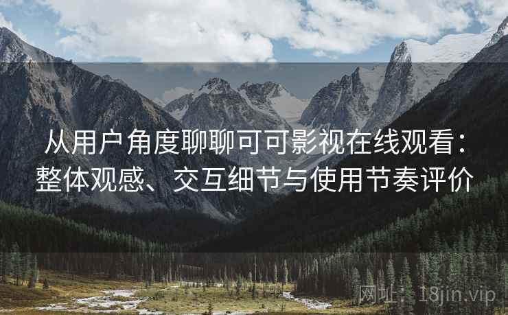 从用户角度聊聊可可影视在线观看:整体观感、交互细节与使用节奏评价-第2张图片 从用户角度聊聊可可影视在线观看:整体观感、交互细节与使用节奏评价-第2张图片