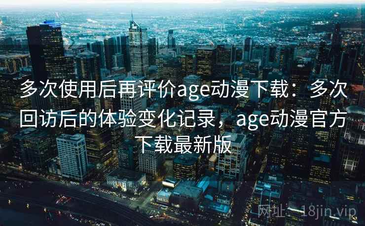 多次使用后再评价age动漫下载:多次回访后的体验变化记录,age动漫官方下载最新版-第2张图片 多次使用后再评价age动漫下载:多次回访后的体验变化记录,age动漫官方下载最新版-第2张图片