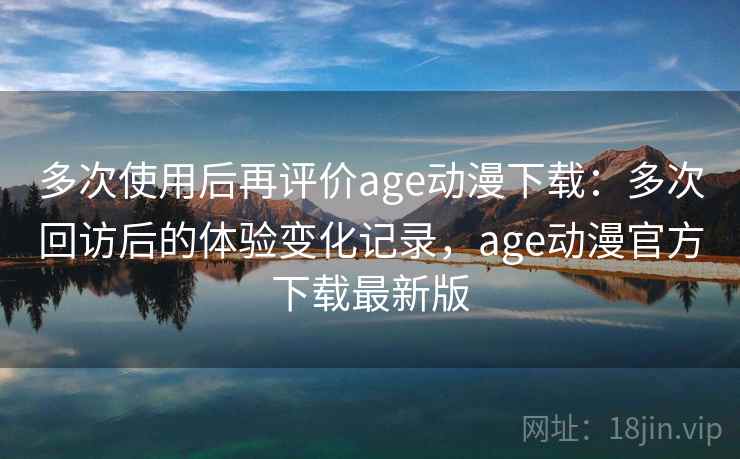 多次使用后再评价age动漫下载:多次回访后的体验变化记录,age动漫官方下载最新版-第1张图片 多次使用后再评价age动漫下载:多次回访后的体验变化记录,age动漫官方下载最新版-第1张图片