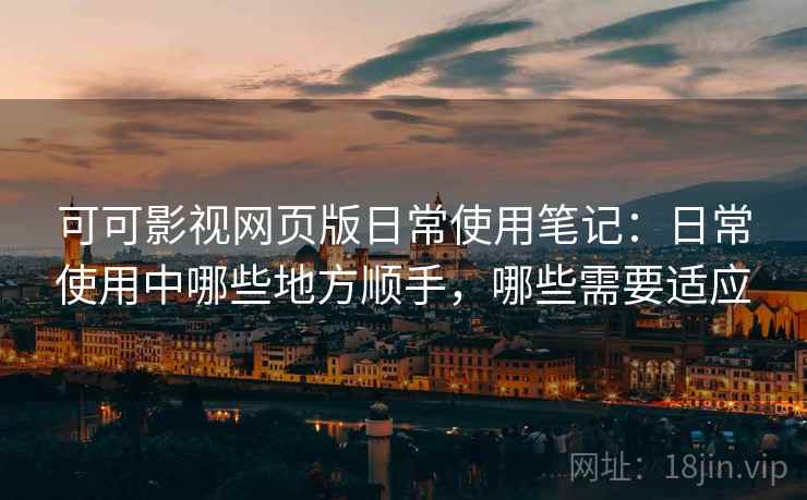 可可影视网页版日常使用笔记：日常使用中哪些地方顺手，哪些需要适应-第2张图片