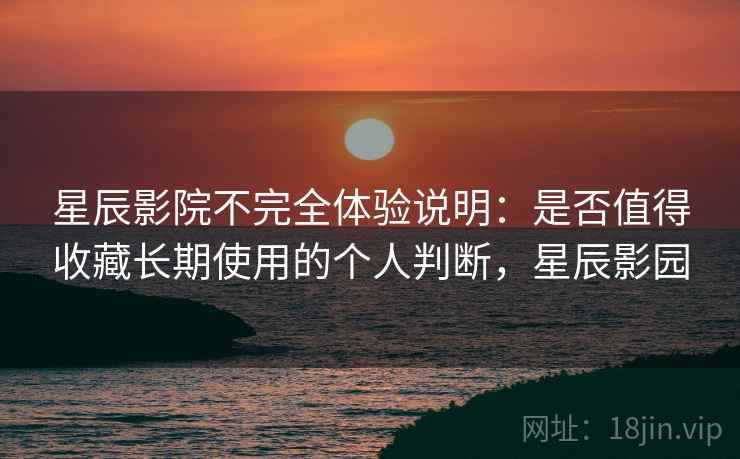 星辰影院不完全体验说明:是否值得收藏长期使用的个人判断,星辰影园-第1张图片 星辰影院不完全体验说明:是否值得收藏长期使用的个人判断,星辰影园-第1张图片