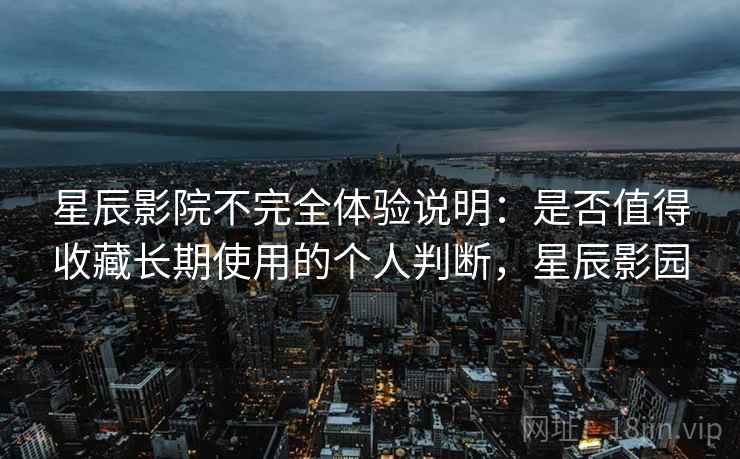 星辰影院不完全体验说明:是否值得收藏长期使用的个人判断,星辰影园-第2张图片 星辰影院不完全体验说明:是否值得收藏长期使用的个人判断,星辰影园-第2张图片