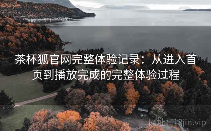 茶杯狐官网完整体验记录:从进入首页到播放完成的完整体验过程-第2张图片 茶杯狐官网完整体验记录:从进入首页到播放完成的完整体验过程-第2张图片