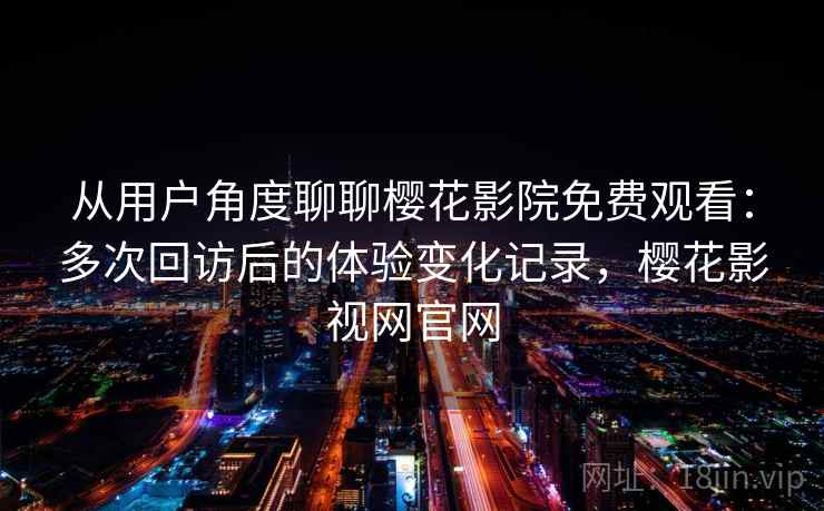 从用户角度聊聊樱花影院免费观看：多次回访后的体验变化记录，樱花影视网官网-第1张图片