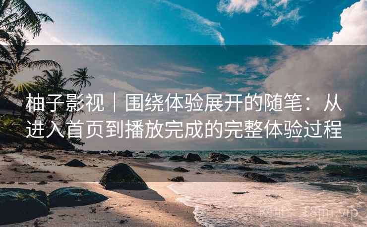 柚子影视|围绕体验展开的随笔:从进入首页到播放完成的完整体验过程-第1张图片 柚子影视|围绕体验展开的随笔:从进入首页到播放完成的完整体验过程-第1张图片