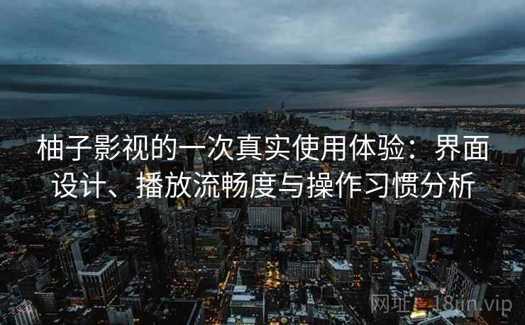 柚子影视的一次真实使用体验:界面设计、播放流畅度与操作习惯分析-第1张图片 柚子影视的一次真实使用体验:界面设计、播放流畅度与操作习惯分析-第1张图片