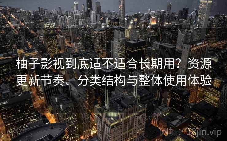 柚子影视到底适不适合长期用？资源更新节奏、分类结构与整体使用体验-第1张图片