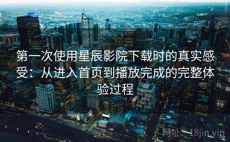 第一次使用星辰影院下载时的真实感受:从进入首页到播放完成的完整体验过程-第2张图片 第一次使用星辰影院下载时的真实感受:从进入首页到播放完成的完整体验过程-第2张图片