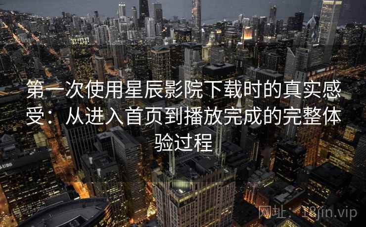 第一次使用星辰影院下载时的真实感受:从进入首页到播放完成的完整体验过程-第1张图片 第一次使用星辰影院下载时的真实感受:从进入首页到播放完成的完整体验过程-第1张图片