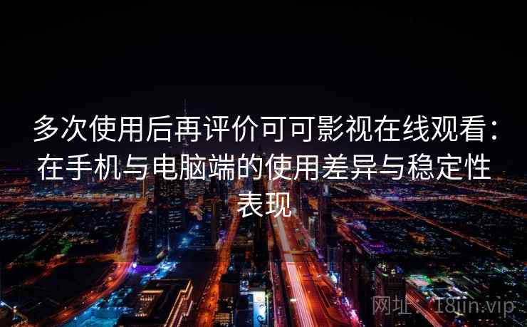 多次使用后再评价可可影视在线观看：在手机与电脑端的使用差异与稳定性表现-第2张图片