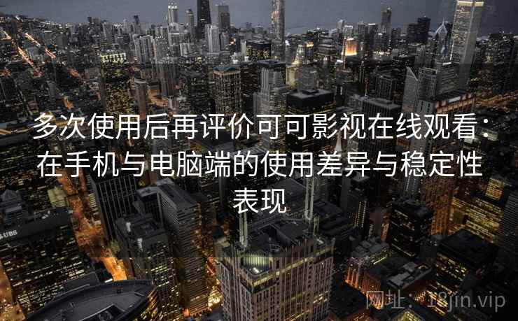多次使用后再评价可可影视在线观看：在手机与电脑端的使用差异与稳定性表现-第1张图片