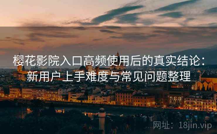 樱花影院入口高频使用后的真实结论：新用户上手难度与常见问题整理-第2张图片