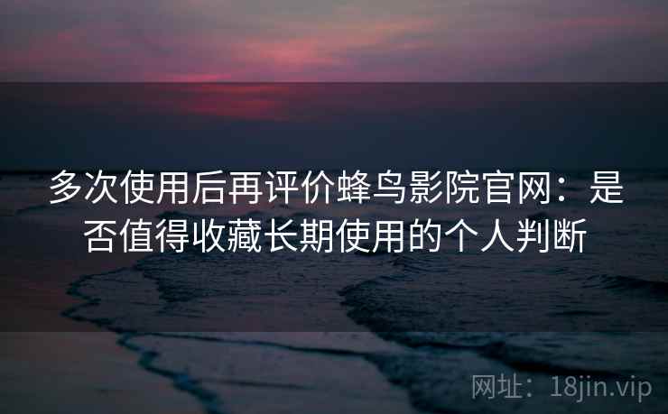 多次使用后再评价蜂鸟影院官网：是否值得收藏长期使用的个人判断-第2张图片