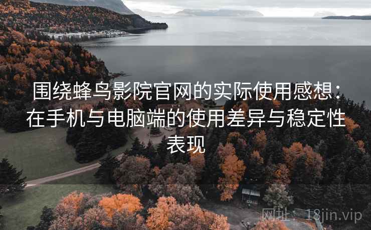 围绕蜂鸟影院官网的实际使用感想：在手机与电脑端的使用差异与稳定性表现-第2张图片