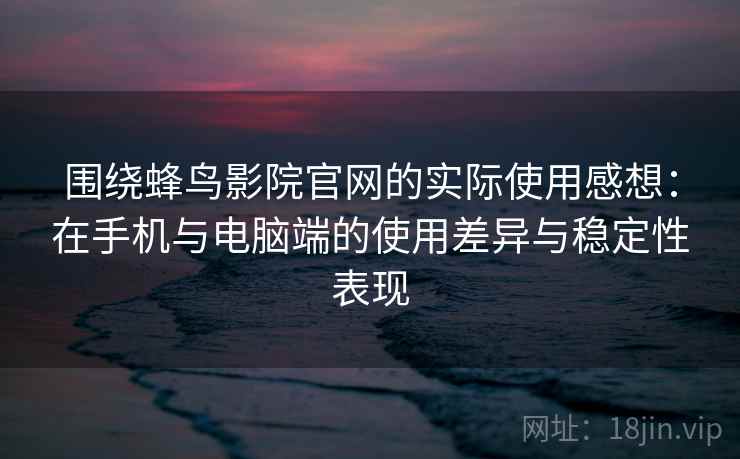 围绕蜂鸟影院官网的实际使用感想：在手机与电脑端的使用差异与稳定性表现-第1张图片