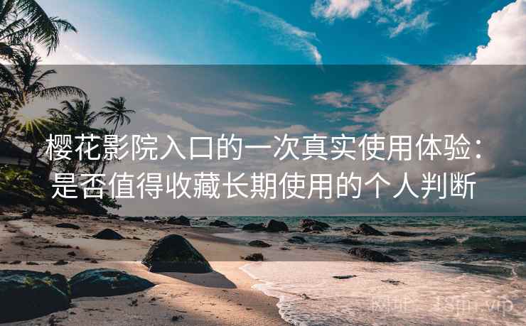 樱花影院入口的一次真实使用体验：是否值得收藏长期使用的个人判断-第1张图片