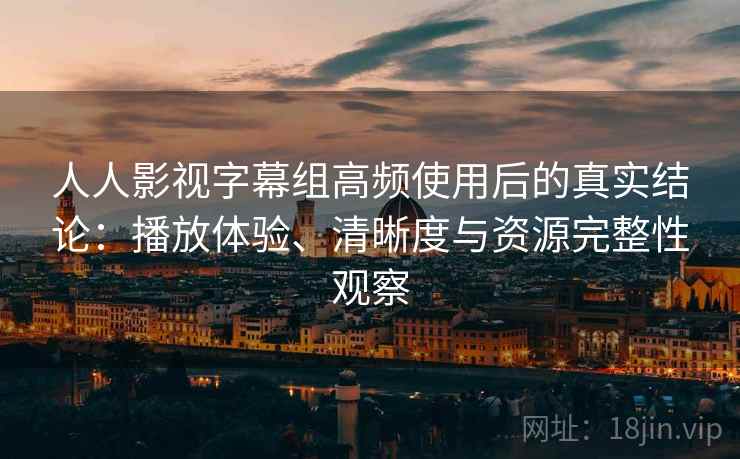 人人影视字幕组高频使用后的真实结论：播放体验、清晰度与资源完整性观察-第2张图片