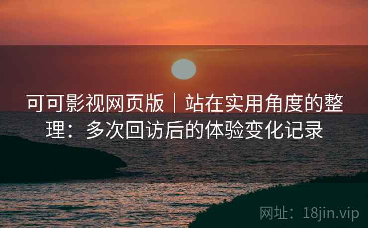 可可影视网页版｜站在实用角度的整理：多次回访后的体验变化记录-第1张图片