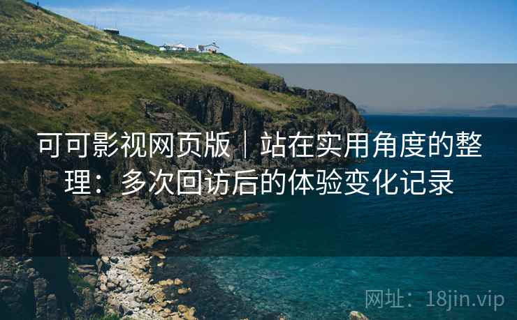 可可影视网页版｜站在实用角度的整理：多次回访后的体验变化记录-第2张图片