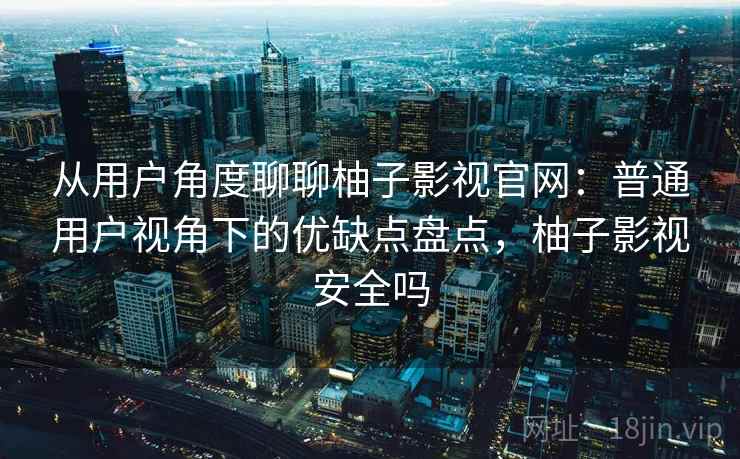 从用户角度聊聊柚子影视官网：普通用户视角下的优缺点盘点，柚子影视安全吗-第2张图片
