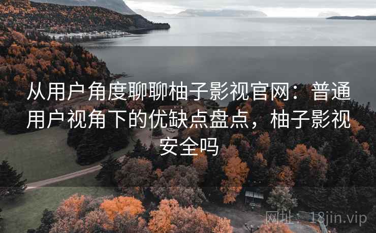 从用户角度聊聊柚子影视官网：普通用户视角下的优缺点盘点，柚子影视安全吗-第1张图片