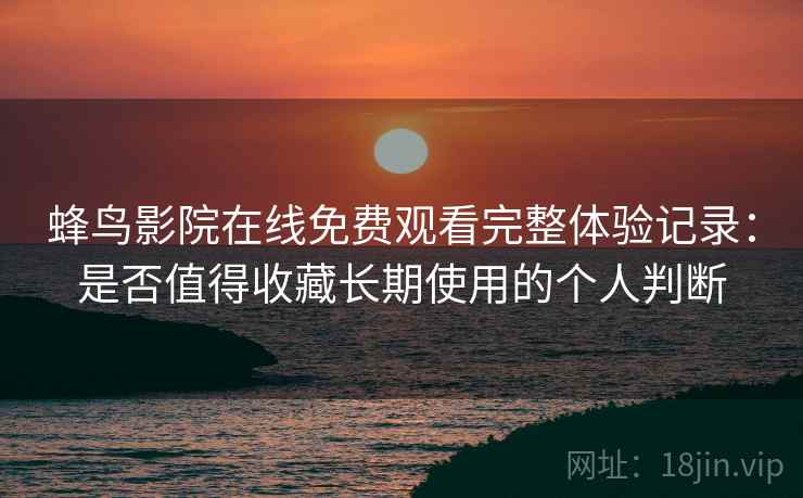 蜂鸟影院在线免费观看完整体验记录:是否值得收藏长期使用的个人判断-第2张图片 蜂鸟影院在线免费观看完整体验记录:是否值得收藏长期使用的个人判断-第2张图片