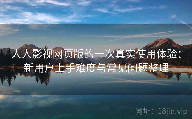 人人影视网页版的一次真实使用体验:新用户上手难度与常见问题整理-第1张图片 人人影视网页版的一次真实使用体验:新用户上手难度与常见问题整理-第1张图片