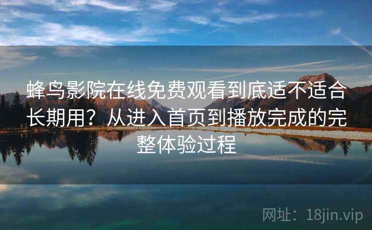 蜂鸟影院在线免费观看到底适不适合长期用?从进入首页到播放完成的完整体验过程-第1张图片 蜂鸟影院在线免费观看到底适不适合长期用?从进入首页到播放完成的完整体验过程-第1张图片