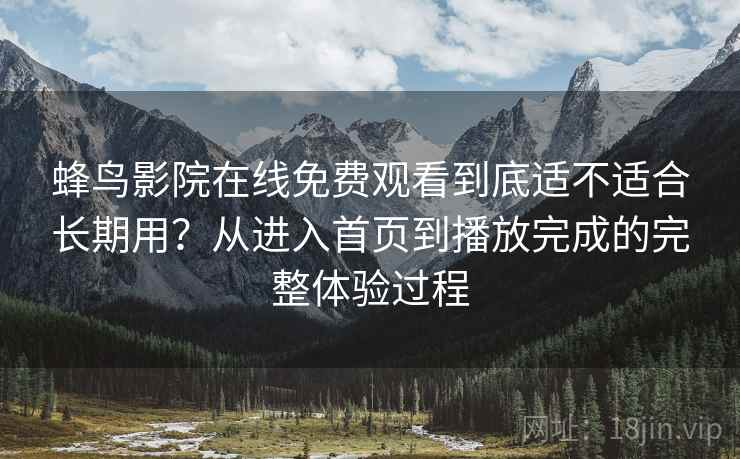 蜂鸟影院在线免费观看到底适不适合长期用?从进入首页到播放完成的完整体验过程-第2张图片 蜂鸟影院在线免费观看到底适不适合长期用?从进入首页到播放完成的完整体验过程-第2张图片