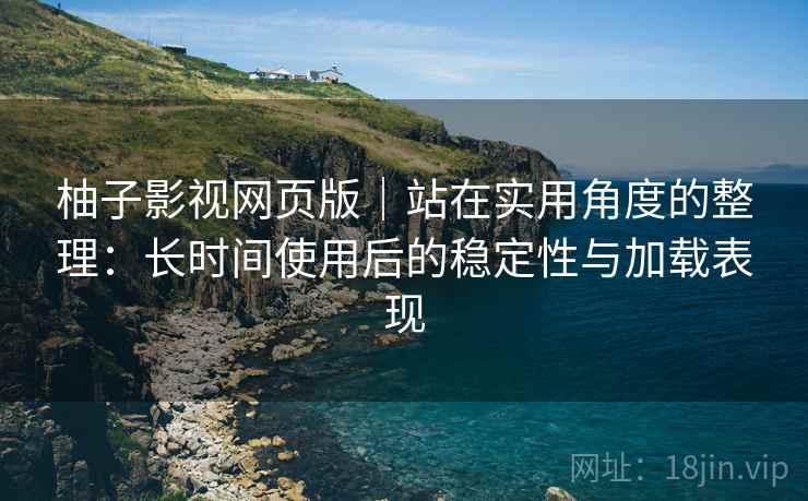 柚子影视网页版|站在实用角度的整理:长时间使用后的稳定性与加载表现-第2张图片 柚子影视网页版|站在实用角度的整理:长时间使用后的稳定性与加载表现-第2张图片
