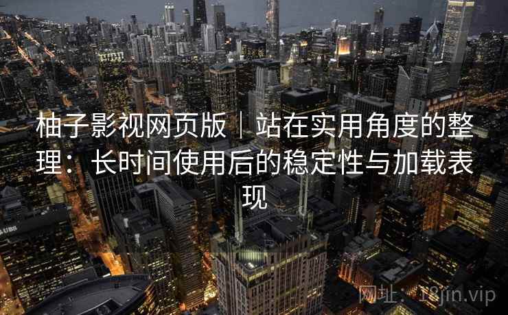 柚子影视网页版|站在实用角度的整理:长时间使用后的稳定性与加载表现-第1张图片 柚子影视网页版|站在实用角度的整理:长时间使用后的稳定性与加载表现-第1张图片