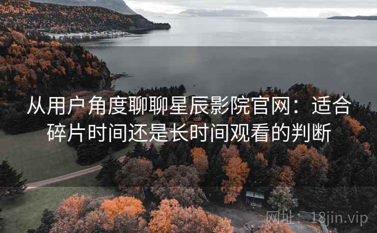 从用户角度聊聊星辰影院官网:适合碎片时间还是长时间观看的判断-第2张图片 从用户角度聊聊星辰影院官网:适合碎片时间还是长时间观看的判断-第2张图片
