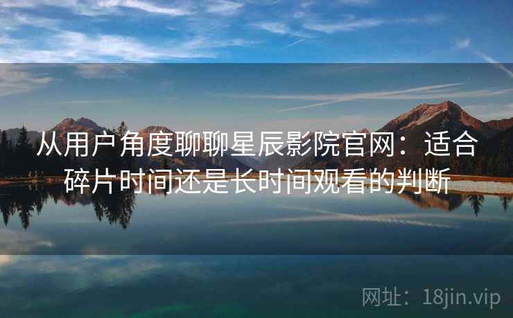 从用户角度聊聊星辰影院官网:适合碎片时间还是长时间观看的判断-第1张图片 从用户角度聊聊星辰影院官网:适合碎片时间还是长时间观看的判断-第1张图片