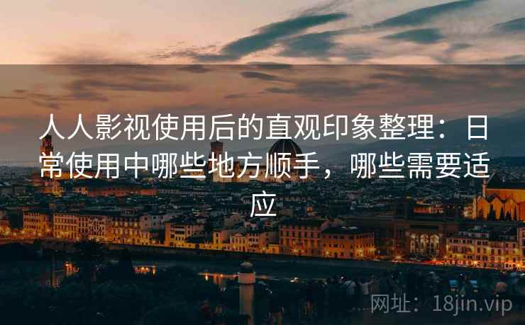 人人影视使用后的直观印象整理：日常使用中哪些地方顺手，哪些需要适应-第2张图片
