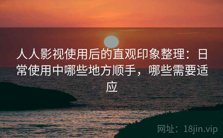 人人影视使用后的直观印象整理：日常使用中哪些地方顺手，哪些需要适应-第1张图片