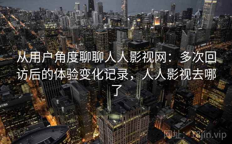 从用户角度聊聊人人影视网:多次回访后的体验变化记录,人人影视去哪了-第1张图片 从用户角度聊聊人人影视网:多次回访后的体验变化记录,人人影视去哪了-第1张图片